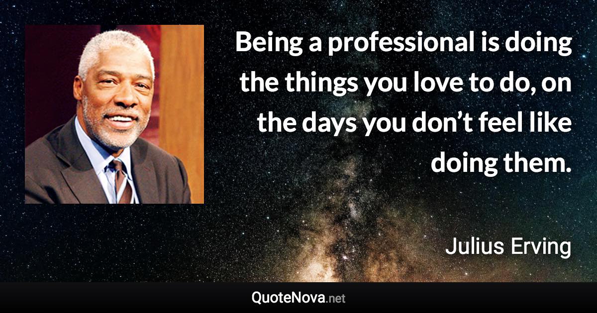 Being a professional is doing the things you love to do, on the days you don’t feel like doing them. - Julius Erving quote