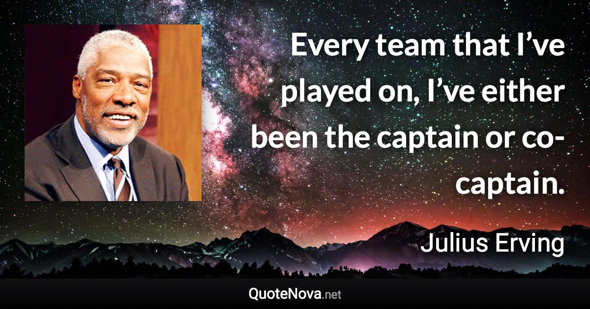 Every team that I’ve played on, I’ve either been the captain or co-captain. - Julius Erving quote
