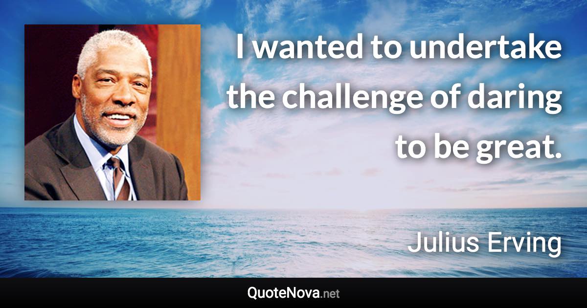 I wanted to undertake the challenge of daring to be great. - Julius Erving quote