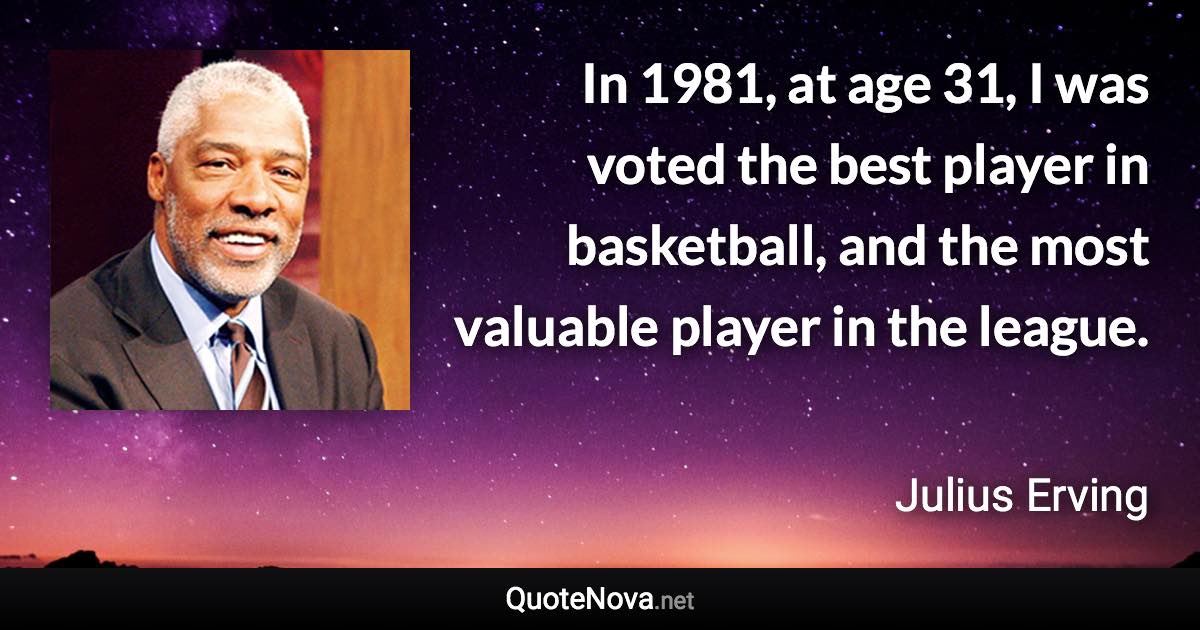 In 1981, at age 31, I was voted the best player in basketball, and the most valuable player in the league. - Julius Erving quote