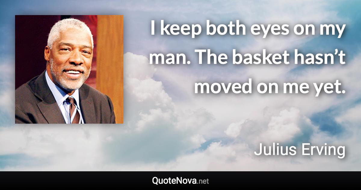 I keep both eyes on my man. The basket hasn’t moved on me yet. - Julius Erving quote
