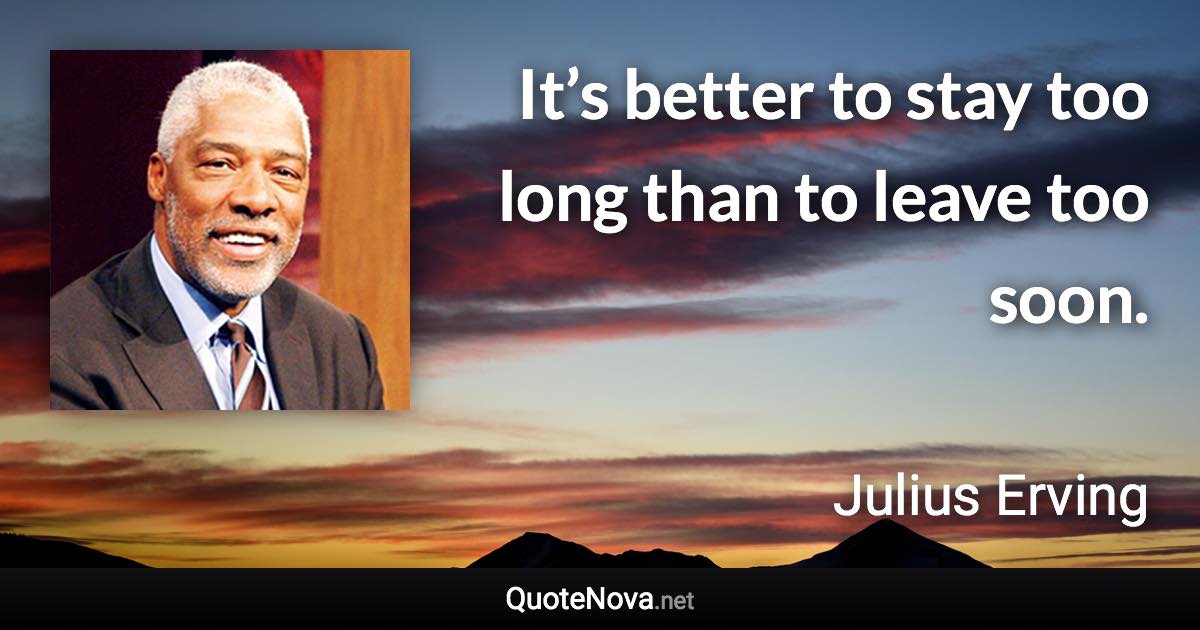 It’s better to stay too long than to leave too soon. - Julius Erving quote