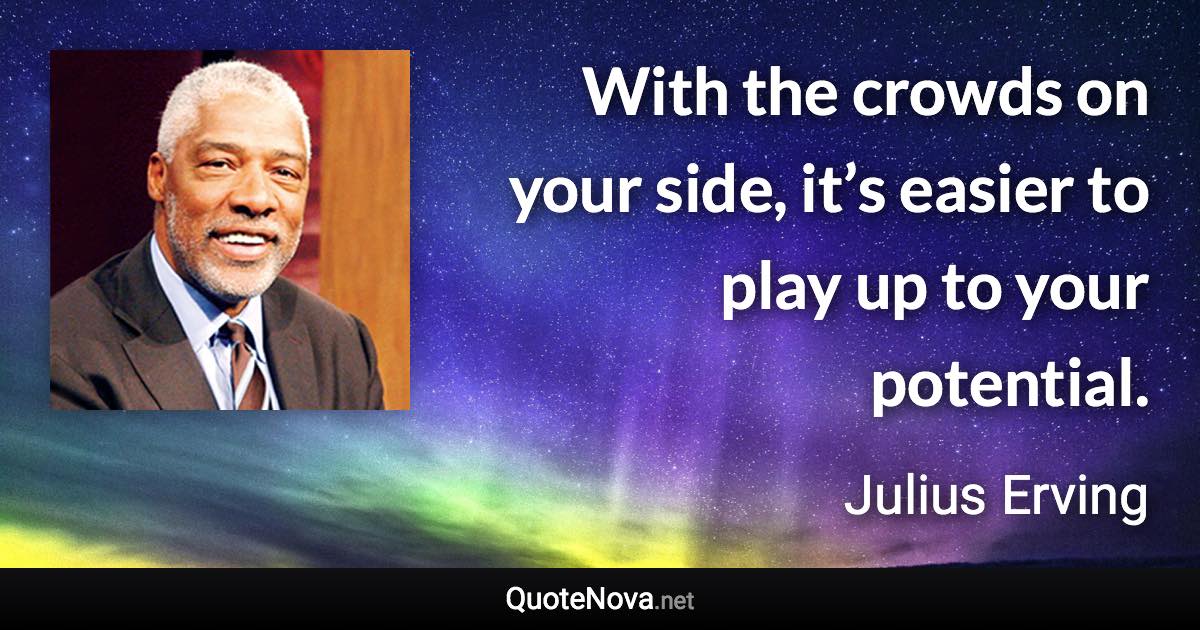 With the crowds on your side, it’s easier to play up to your potential. - Julius Erving quote