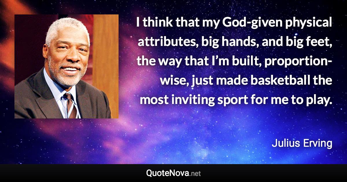 I think that my God-given physical attributes, big hands, and big feet, the way that I’m built, proportion-wise, just made basketball the most inviting sport for me to play. - Julius Erving quote