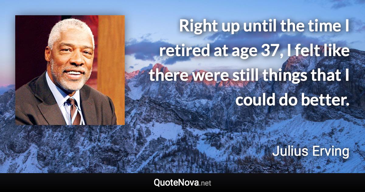 Right up until the time I retired at age 37, I felt like there were still things that I could do better. - Julius Erving quote