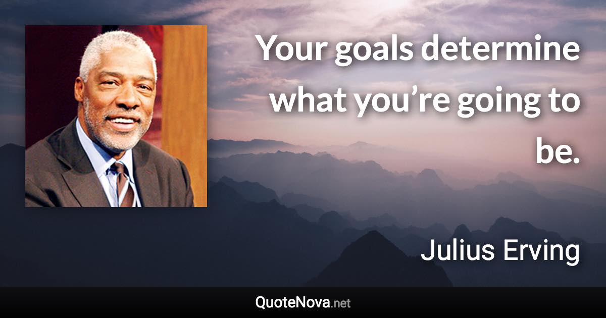 Your goals determine what you’re going to be. - Julius Erving quote