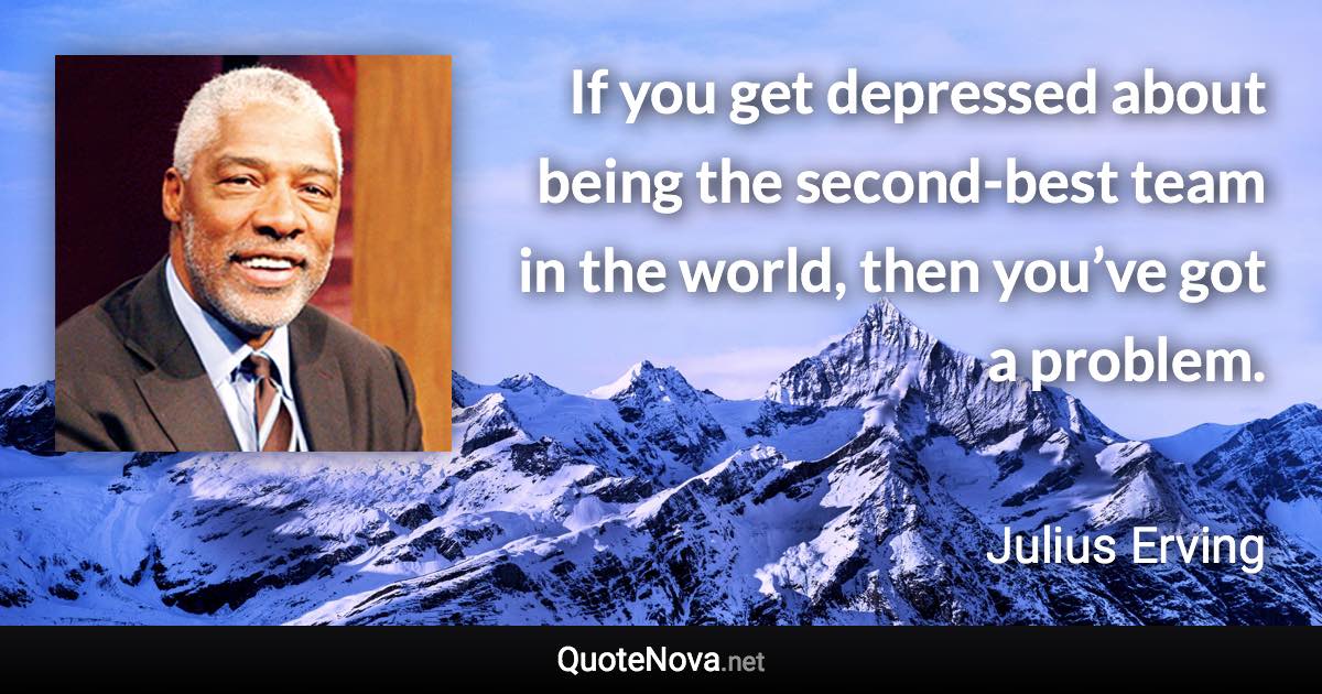 If you get depressed about being the second-best team in the world, then you’ve got a problem. - Julius Erving quote