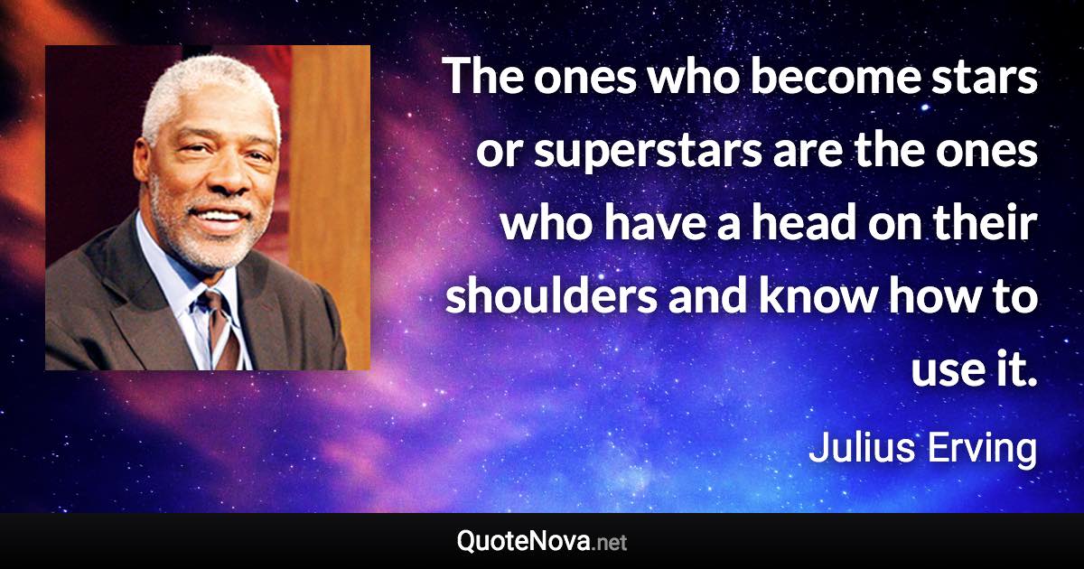 The ones who become stars or superstars are the ones who have a head on their shoulders and know how to use it. - Julius Erving quote