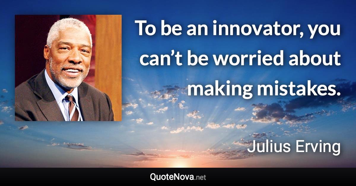 To be an innovator, you can’t be worried about making mistakes. - Julius Erving quote