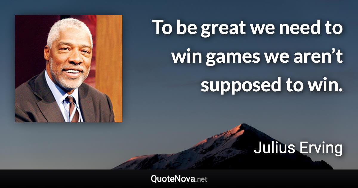 To be great we need to win games we aren’t supposed to win. - Julius Erving quote