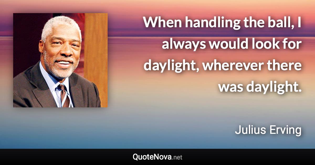 When handling the ball, I always would look for daylight, wherever there was daylight. - Julius Erving quote