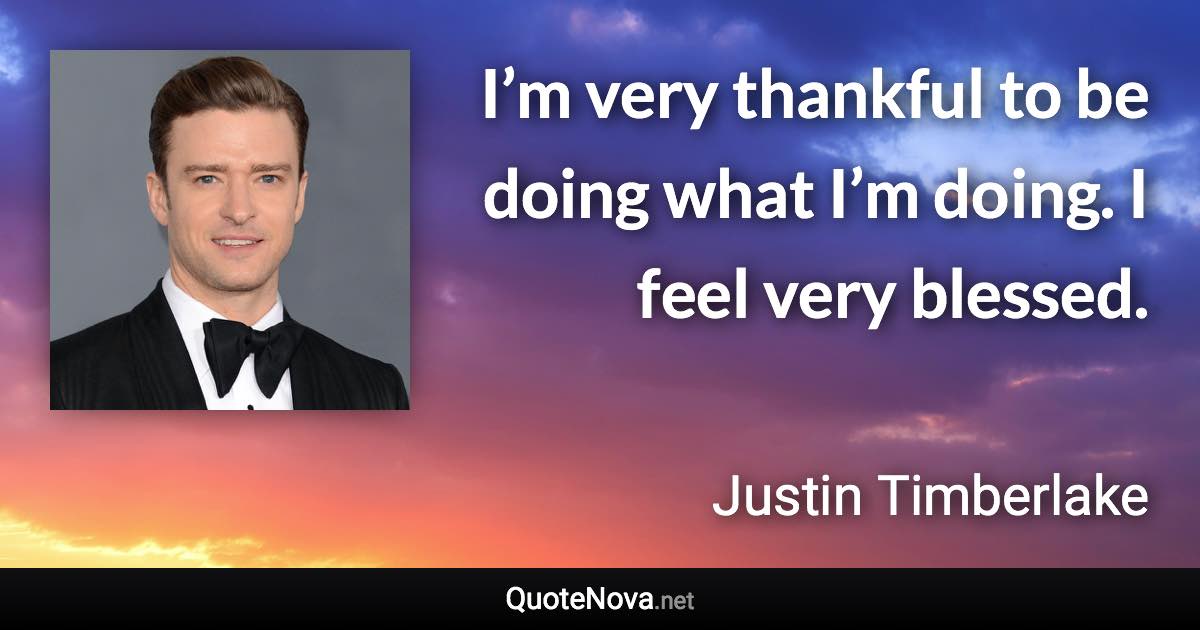 I’m very thankful to be doing what I’m doing. I feel very blessed. - Justin Timberlake quote