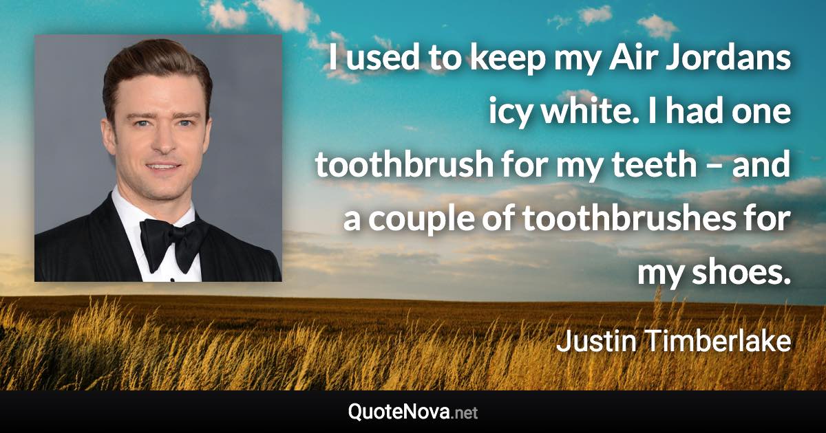 I used to keep my Air Jordans icy white. I had one toothbrush for my teeth – and a couple of toothbrushes for my shoes. - Justin Timberlake quote