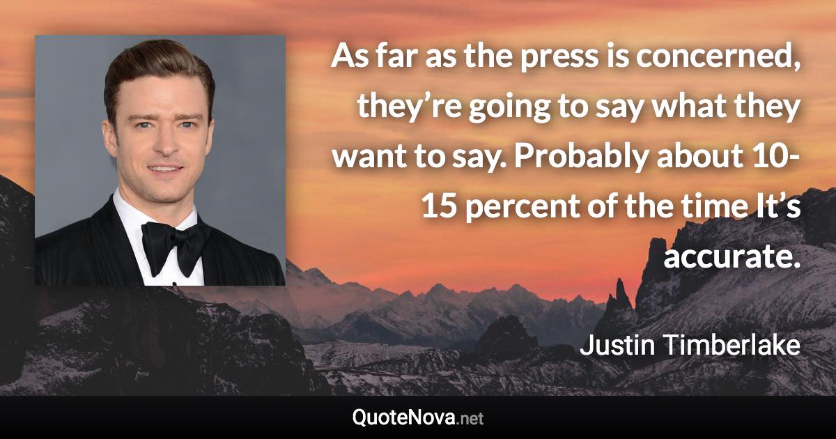 As far as the press is concerned, they’re going to say what they want to say. Probably about 10-15 percent of the time It’s accurate. - Justin Timberlake quote