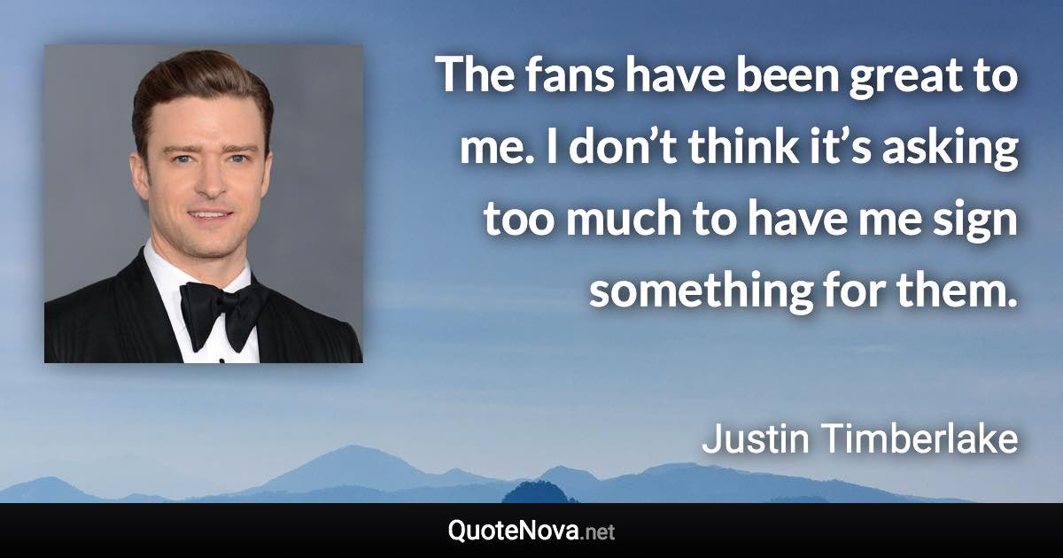 The fans have been great to me. I don’t think it’s asking too much to have me sign something for them. - Justin Timberlake quote