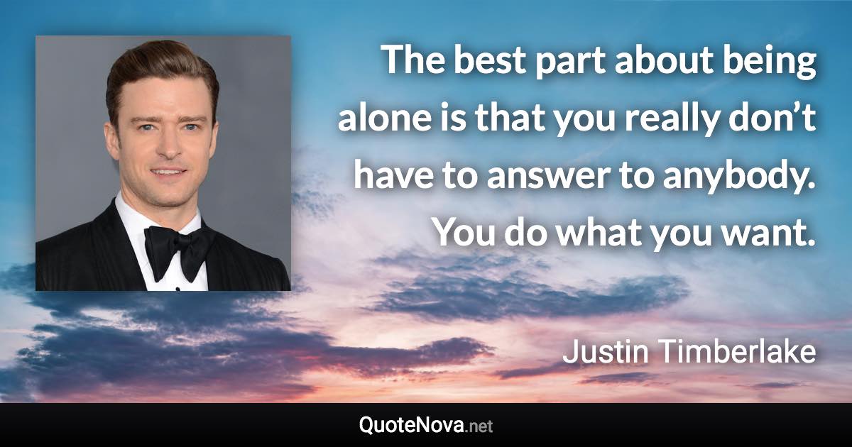 The best part about being alone is that you really don’t have to answer to anybody. You do what you want. - Justin Timberlake quote