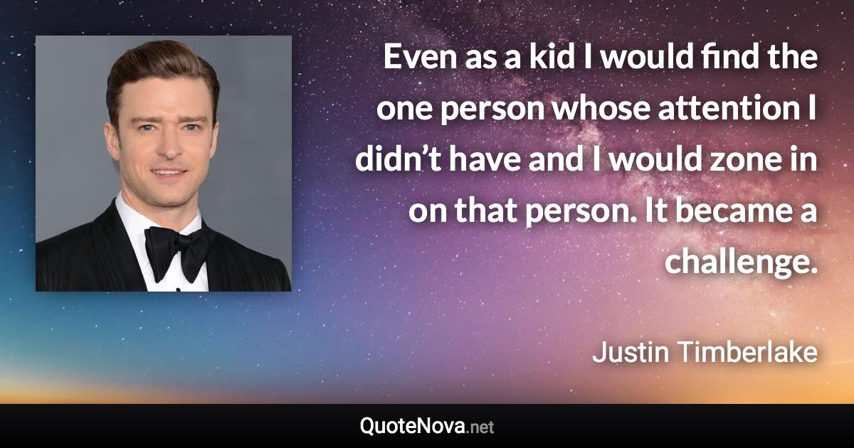 Even as a kid I would find the one person whose attention I didn’t have and I would zone in on that person. It became a challenge. - Justin Timberlake quote
