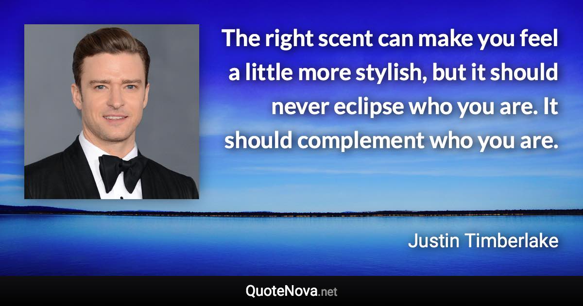 The right scent can make you feel a little more stylish, but it should never eclipse who you are. It should complement who you are. - Justin Timberlake quote