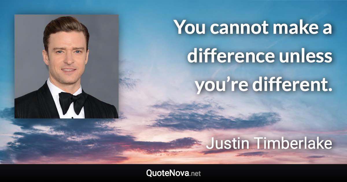 You cannot make a difference unless you’re different. - Justin Timberlake quote