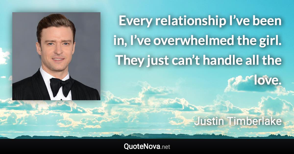 Every relationship I’ve been in, I’ve overwhelmed the girl. They just can’t handle all the love. - Justin Timberlake quote