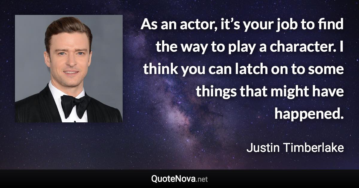 As an actor, it’s your job to find the way to play a character. I think you can latch on to some things that might have happened. - Justin Timberlake quote