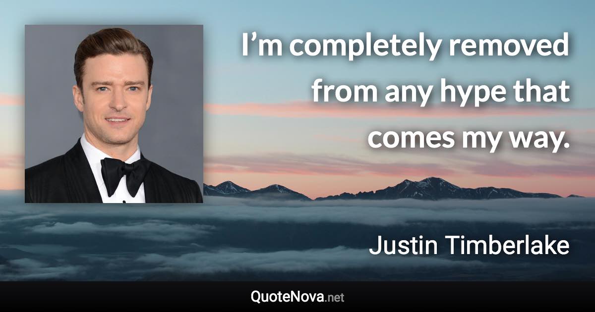 I’m completely removed from any hype that comes my way. - Justin Timberlake quote