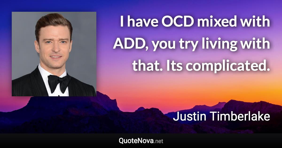I have OCD mixed with ADD, you try living with that. Its complicated. - Justin Timberlake quote