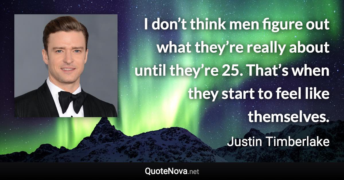 I don’t think men figure out what they’re really about until they’re 25. That’s when they start to feel like themselves. - Justin Timberlake quote