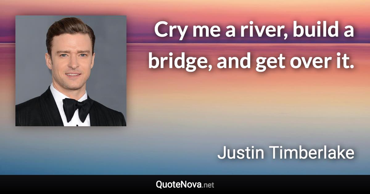 Cry me a river, build a bridge, and get over it. - Justin Timberlake quote