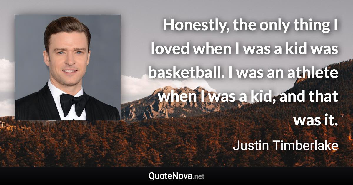Honestly, the only thing I loved when I was a kid was basketball. I was an athlete when I was a kid, and that was it. - Justin Timberlake quote