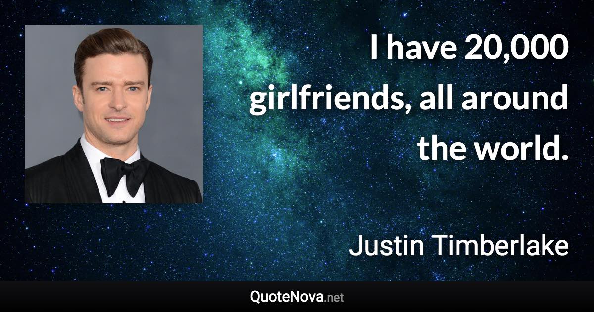 I have 20,000 girlfriends, all around the world. - Justin Timberlake quote