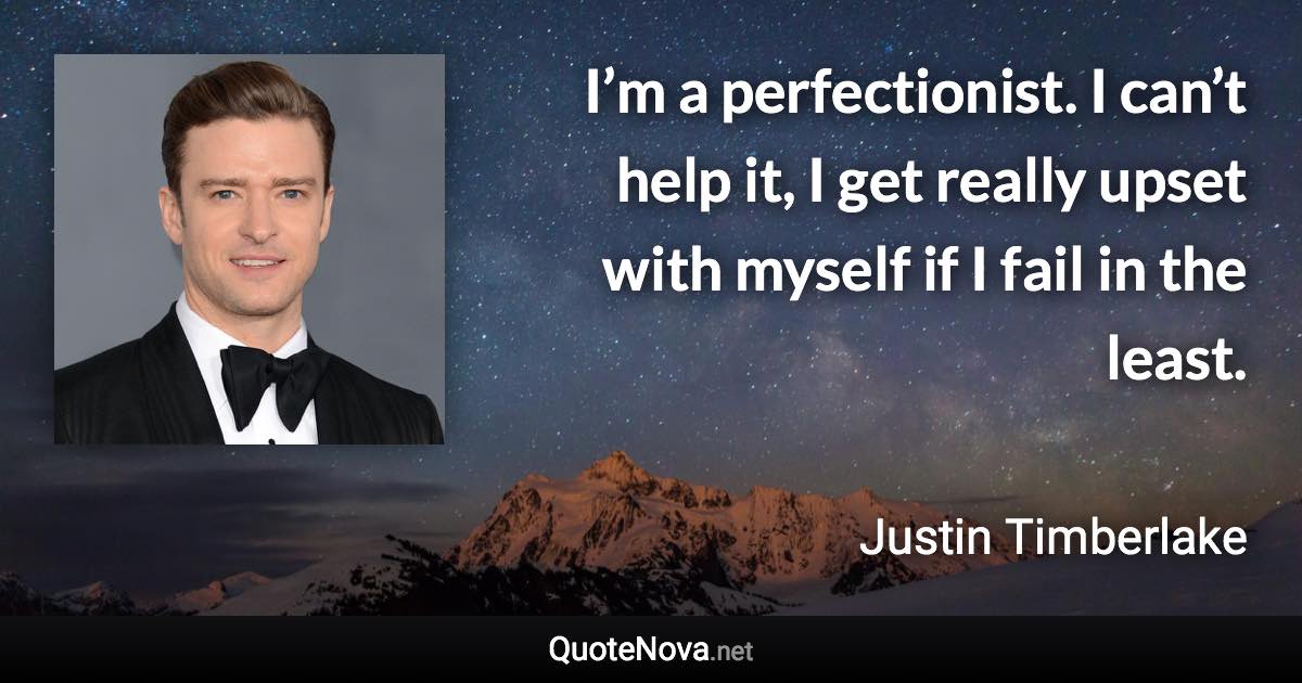 I’m a perfectionist. I can’t help it, I get really upset with myself if I fail in the least. - Justin Timberlake quote