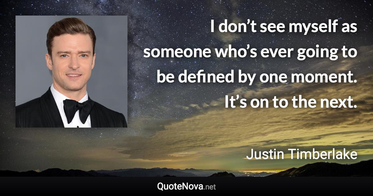 I don’t see myself as someone who’s ever going to be defined by one moment. It’s on to the next. - Justin Timberlake quote