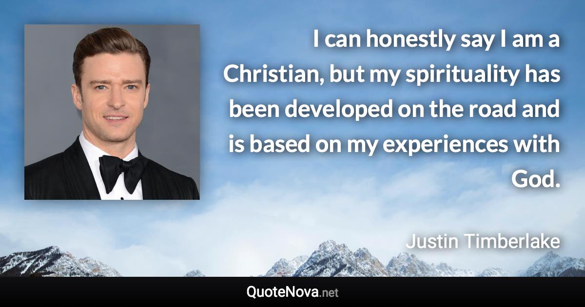 I can honestly say I am a Christian, but my spirituality has been developed on the road and is based on my experiences with God. - Justin Timberlake quote