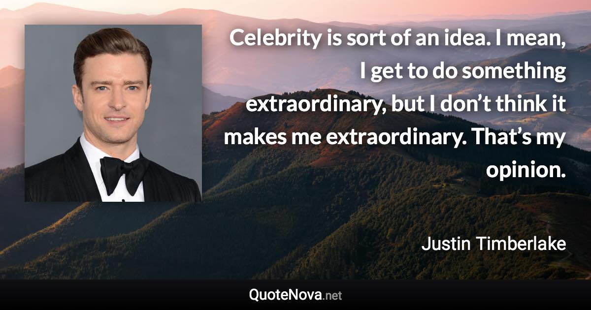 Celebrity is sort of an idea. I mean, I get to do something extraordinary, but I don’t think it makes me extraordinary. That’s my opinion. - Justin Timberlake quote