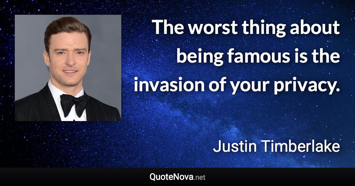 The worst thing about being famous is the invasion of your privacy. - Justin Timberlake quote