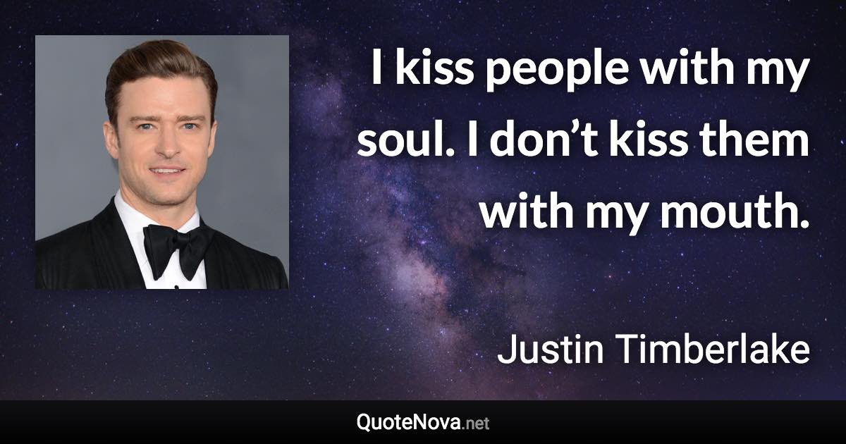 I kiss people with my soul. I don’t kiss them with my mouth. - Justin Timberlake quote