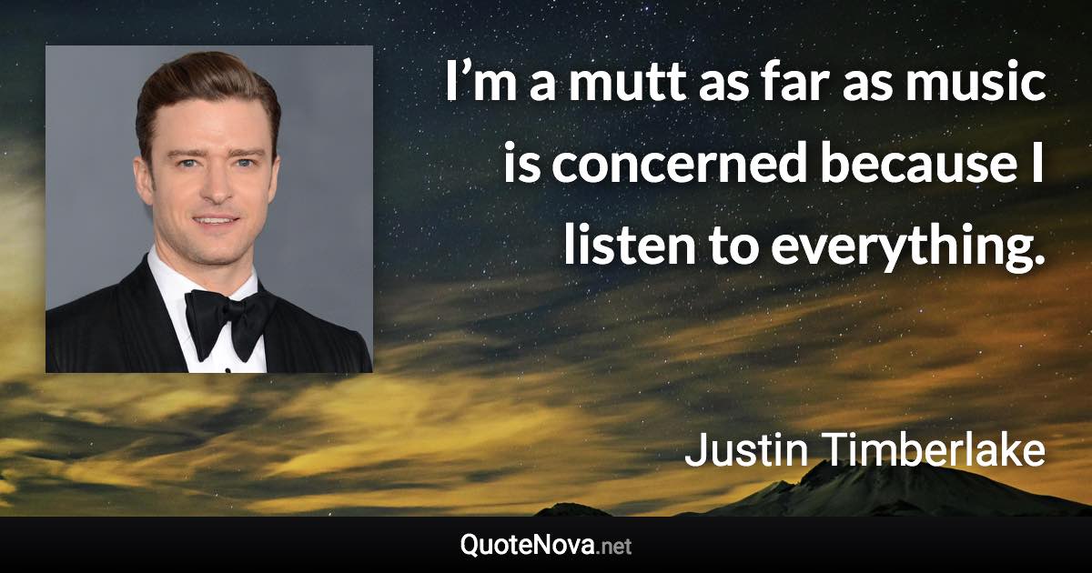 I’m a mutt as far as music is concerned because I listen to everything. - Justin Timberlake quote