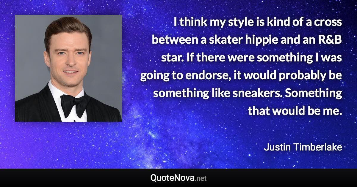 I think my style is kind of a cross between a skater hippie and an R&B star. If there were something I was going to endorse, it would probably be something like sneakers. Something that would be me. - Justin Timberlake quote