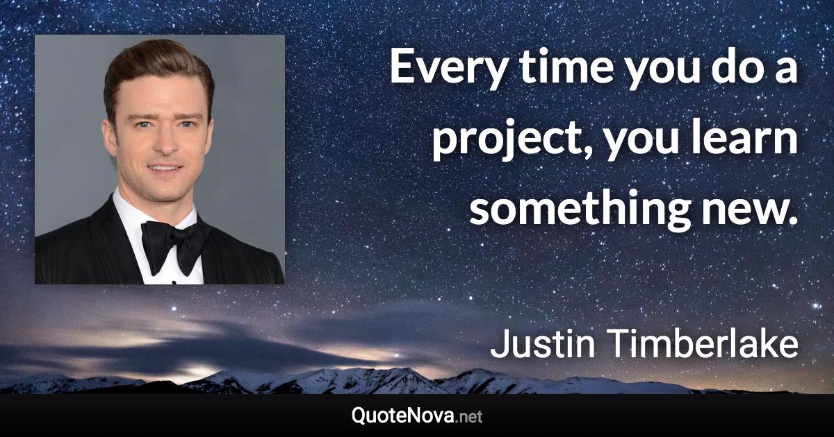 Every time you do a project, you learn something new. - Justin Timberlake quote