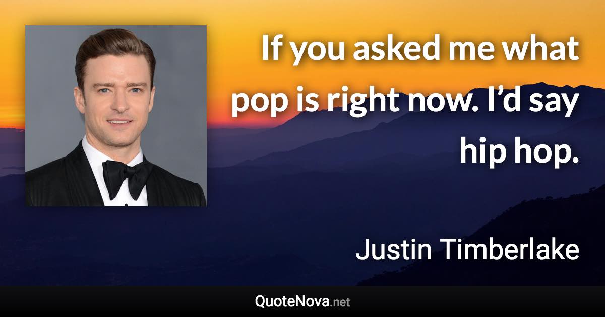 If you asked me what pop is right now. I’d say hip hop. - Justin Timberlake quote