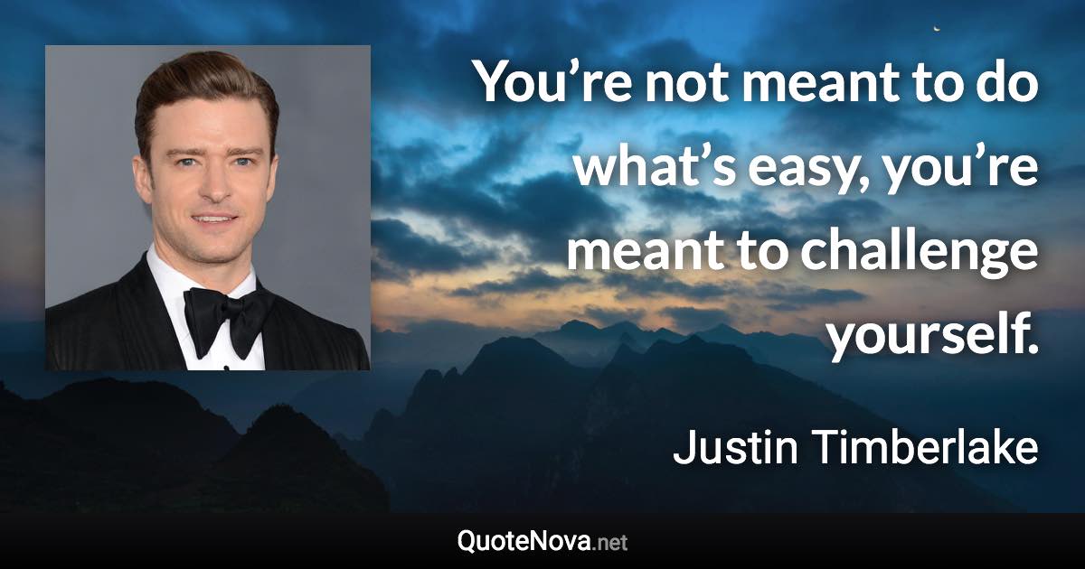 You’re not meant to do what’s easy, you’re meant to challenge yourself. - Justin Timberlake quote