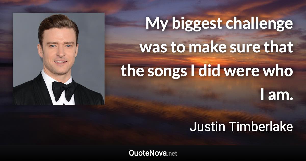 My biggest challenge was to make sure that the songs I did were who I am. - Justin Timberlake quote