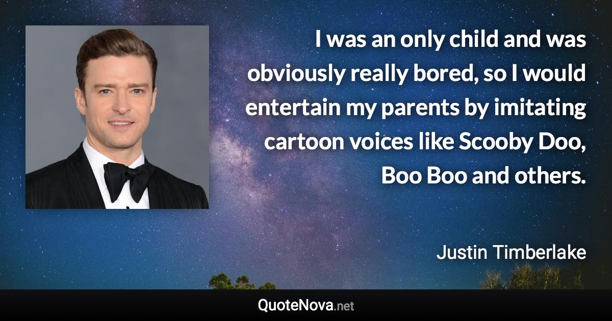 I was an only child and was obviously really bored, so I would entertain my parents by imitating cartoon voices like Scooby Doo, Boo Boo and others. - Justin Timberlake quote