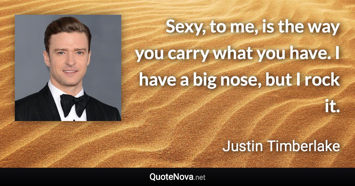 Sexy, to me, is the way you carry what you have. I have a big nose, but I rock it. - Justin Timberlake quote