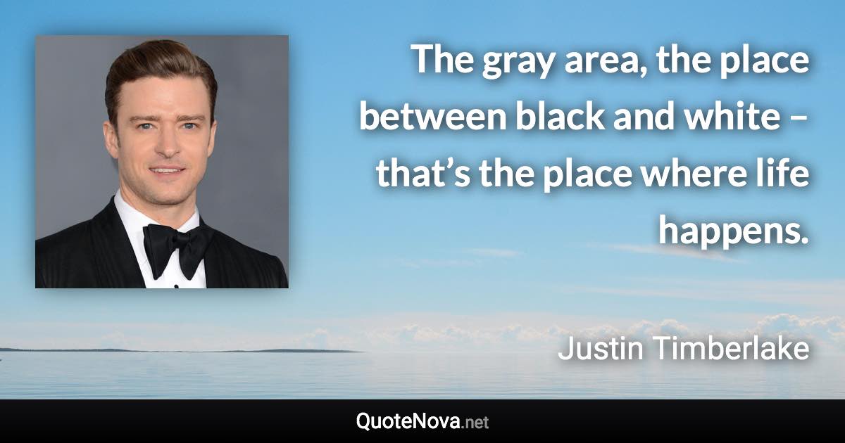 The gray area, the place between black and white – that’s the place where life happens. - Justin Timberlake quote