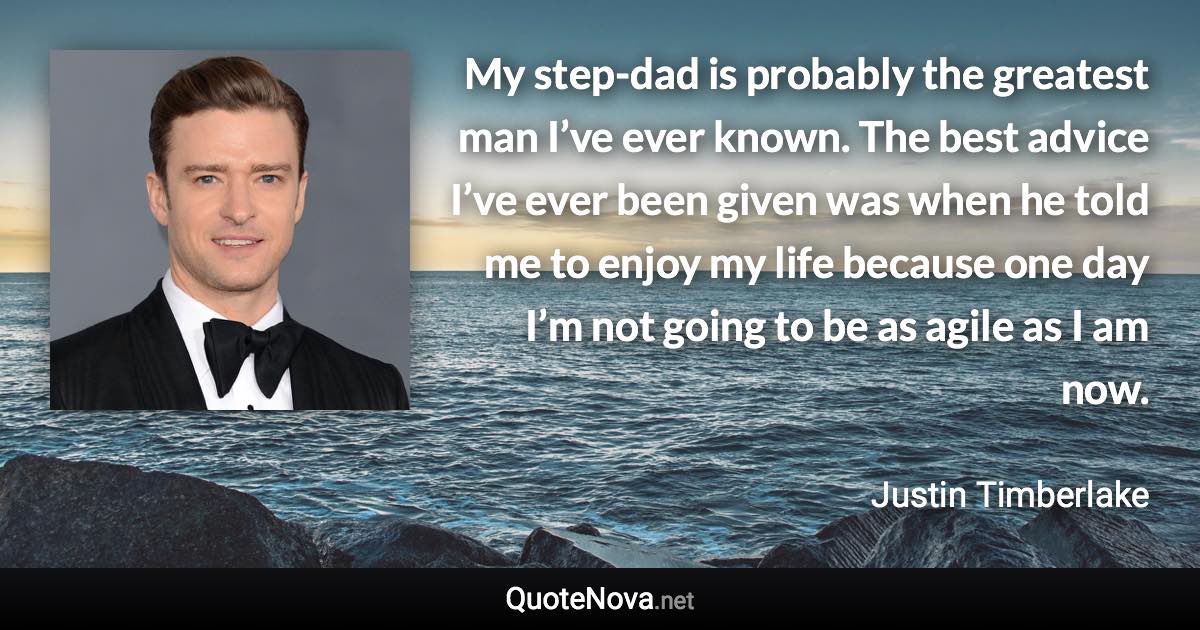 My step-dad is probably the greatest man I’ve ever known. The best advice I’ve ever been given was when he told me to enjoy my life because one day I’m not going to be as agile as I am now. - Justin Timberlake quote