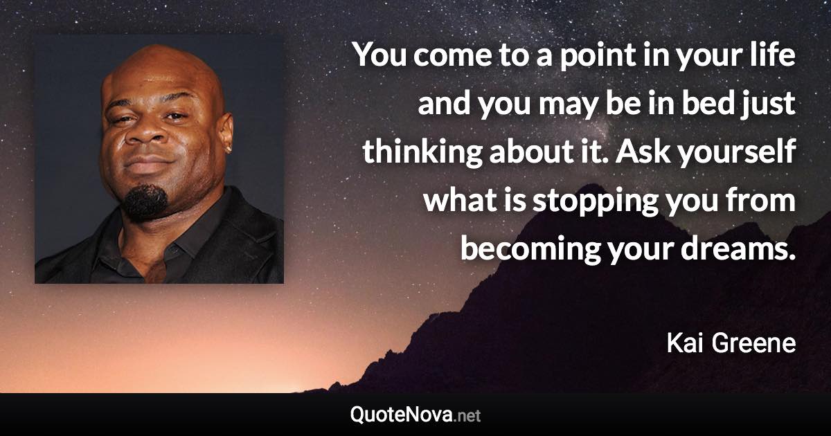 You come to a point in your life and you may be in bed just thinking about it. Ask yourself what is stopping you from becoming your dreams. - Kai Greene quote