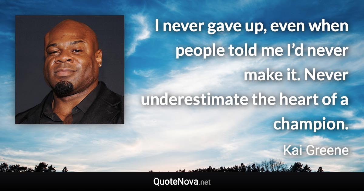 I never gave up, even when people told me I’d never make it. Never underestimate the heart of a champion. - Kai Greene quote