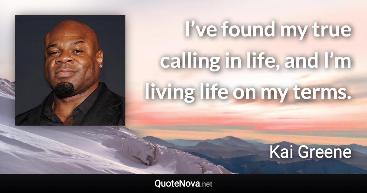 I’ve found my true calling in life, and I’m living life on my terms. - Kai Greene quote